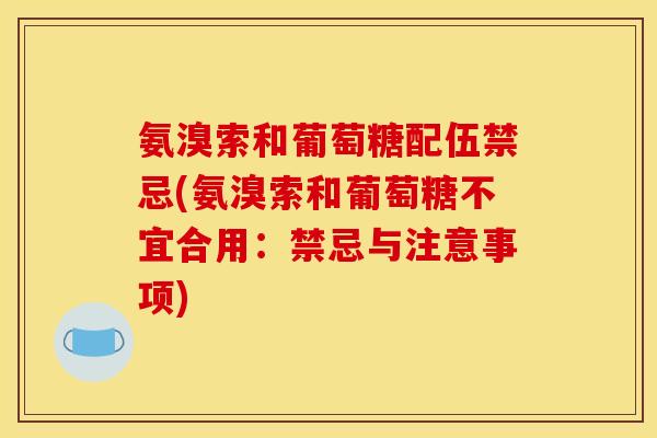 氨溴索和葡萄糖配伍禁忌(氨溴索和葡萄糖不宜合用:禁忌与注意事项) 氨溴索和葡萄糖配伍禁忌(氨溴索和葡萄糖不宜合用:禁忌与注意事项)