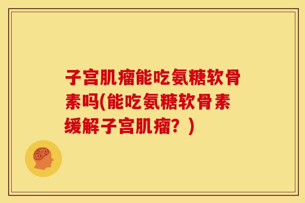子宫肌瘤能吃氨糖软骨素吗(能吃氨糖软骨素缓解子宫肌瘤？)