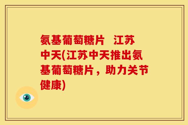 氨基葡萄糖片 江苏中天(江苏中天推出氨基葡萄糖片,助力关节健康) 氨基葡萄糖片 江苏中天(江苏中天推出氨基葡萄糖片,助力关节健康)