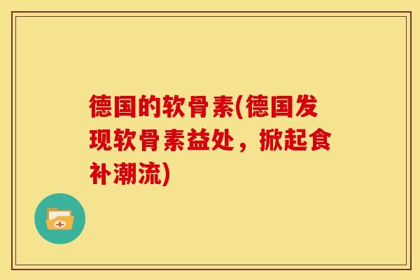 德国的软骨素(德国发现软骨素益处,掀起食补潮流) 德国的软骨素(德国发现软骨素益处,掀起食补潮流)
