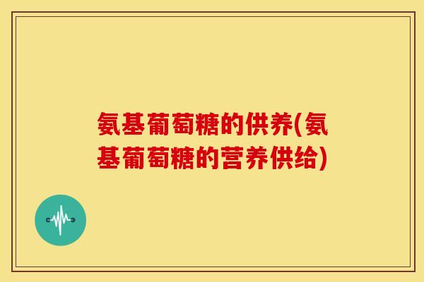 氨基葡萄糖的供养(氨基葡萄糖的营养供给)