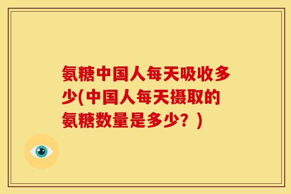 氨糖中国人每天吸收多少(中国人每天摄取的氨糖数量是多少?) 氨糖中国人每天吸收多少(中国人每天摄取的氨糖数量是多少?)