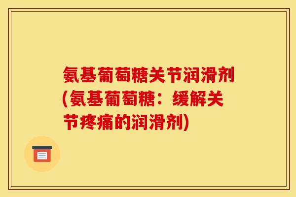氨基葡萄糖关节润滑剂(氨基葡萄糖：缓解关节疼痛的润滑剂)