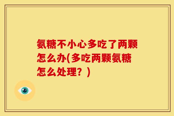 氨糖不小心多吃了两颗怎么办(多吃两颗氨糖怎么处理？)