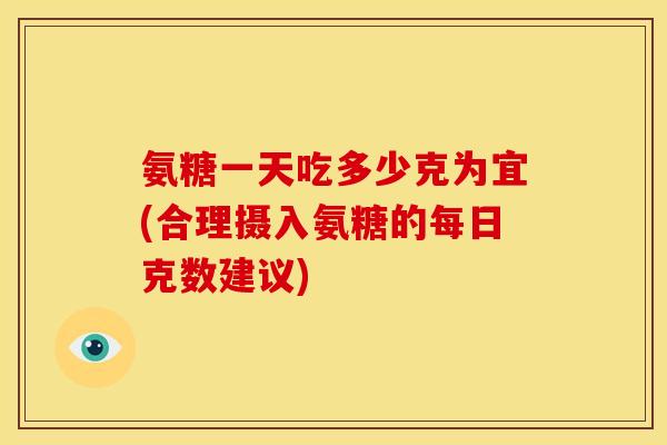 氨糖一天吃多少克为宜(合理摄入氨糖的每日克数建议)