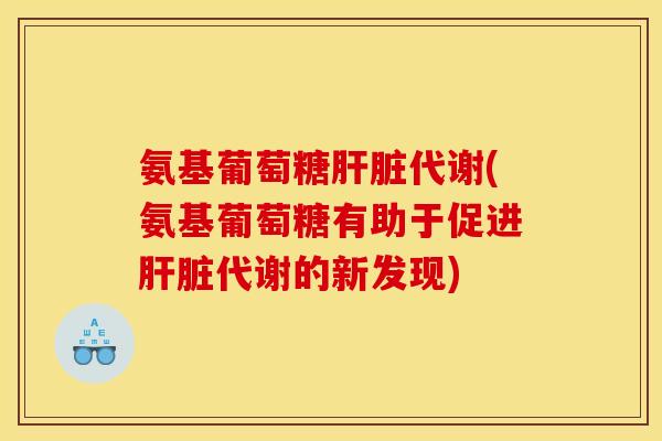 氨基葡萄糖肝脏代谢(氨基葡萄糖有助于促进肝脏代谢的新发现)