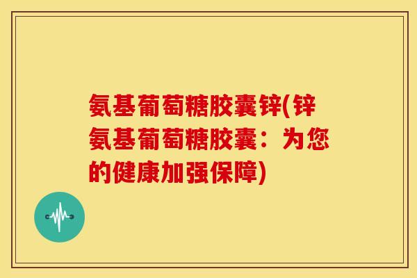 氨基葡萄糖胶囊锌(锌氨基葡萄糖胶囊：为您的健康加强保障)
