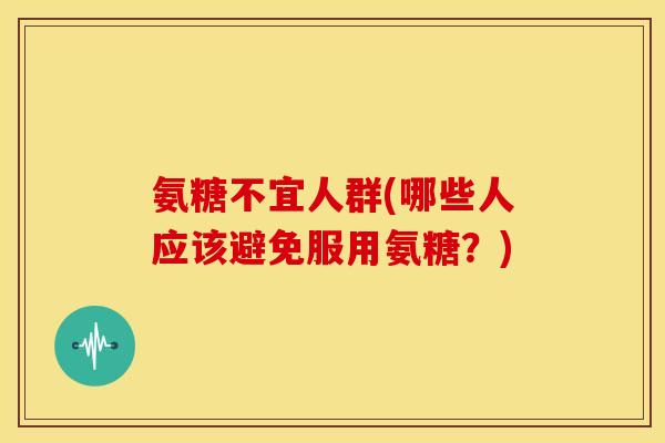氨糖不宜人群(哪些人应该避免服用氨糖？)