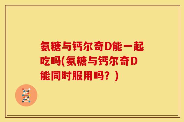 氨糖与钙尔奇D能一起吃吗(氨糖与钙尔奇D能同时服用吗？)