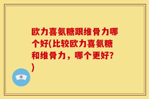 欧力喜氨糖跟维骨力哪个好(比较欧力喜氨糖和维骨力，哪个更好？)