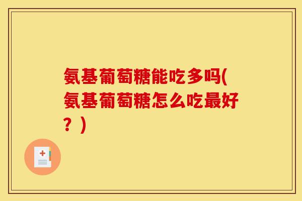 氨基葡萄糖能吃多吗(氨基葡萄糖怎么吃最好？)