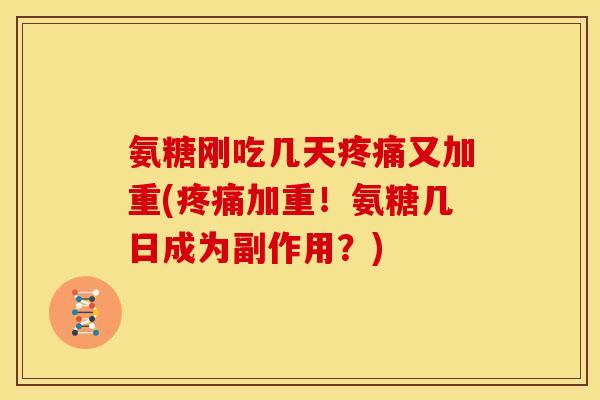 氨糖刚吃几天疼痛又加重(疼痛加重！氨糖几日成为副作用？)