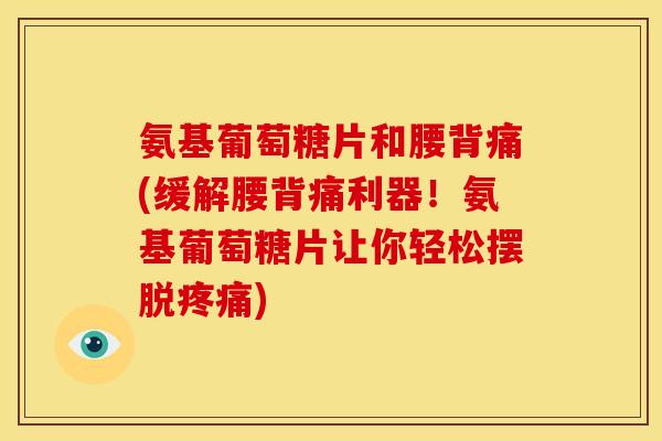 氨基葡萄糖片和腰背痛(缓解腰背痛利器！氨基葡萄糖片让你轻松摆脱)