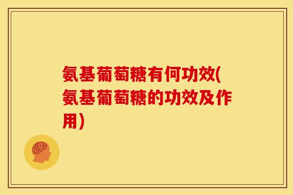 氨基葡萄糖有何功效(氨基葡萄糖的功效及作用)