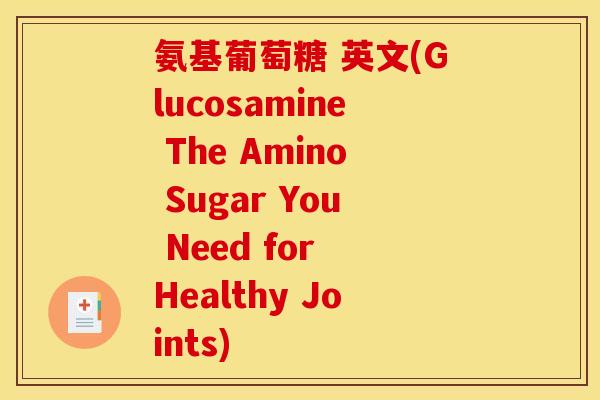 氨基葡萄糖 英文(Glucosamine The Amino Sugar You Need for Healthy Joints) 氨基葡萄糖 英文(Glucosamine The Amino Sugar You Need for Healthy Joints)