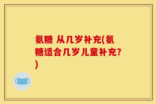 氨糖 从几岁补充(氨糖适合几岁儿童补充?) 氨糖 从几岁补充(氨糖适合几岁儿童补充?)