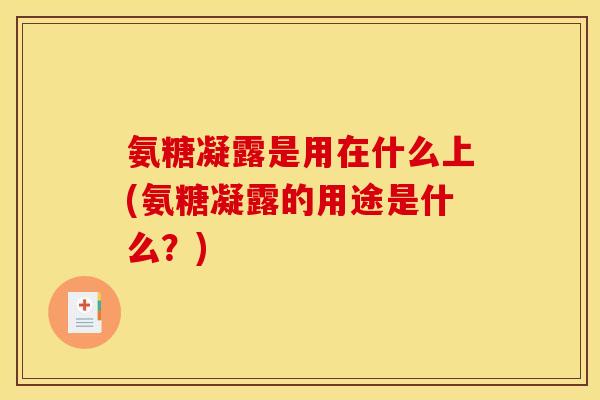 氨糖凝露是用在什么上(氨糖凝露的用途是什么？)