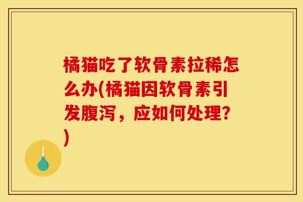 橘猫吃了软骨素拉稀怎么办(橘猫因软骨素引发腹泻，应如何处理？)