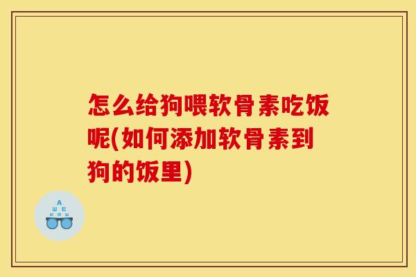 怎么给狗喂软骨素吃饭呢(如何添加软骨素到狗的饭里)