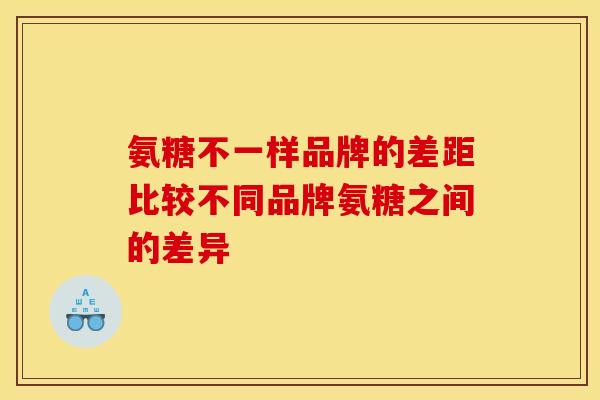 氨糖不一样品牌的差距比较不同品牌氨糖之间的差异