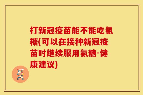 打新冠疫苗能不能吃氨糖(可以在接种新冠疫苗时继续服用氨糖-健康建议)