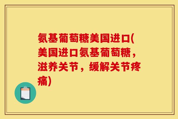 氨基葡萄糖美国进口(美国进口氨基葡萄糖，滋养关节，缓解关节疼痛)