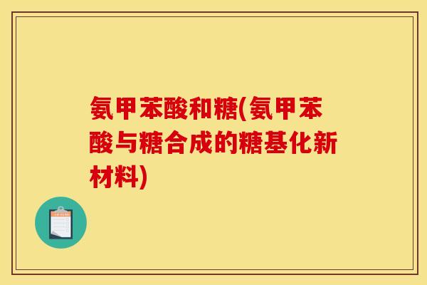 氨甲苯酸和糖(氨甲苯酸与糖合成的糖基化新材料) 氨甲苯酸和糖(氨甲苯酸与糖合成的糖基化新材料)