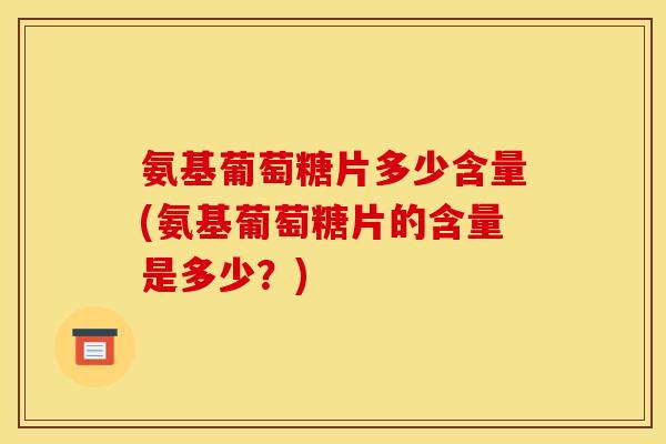 氨基葡萄糖片多少含量(氨基葡萄糖片的含量是多少？)
