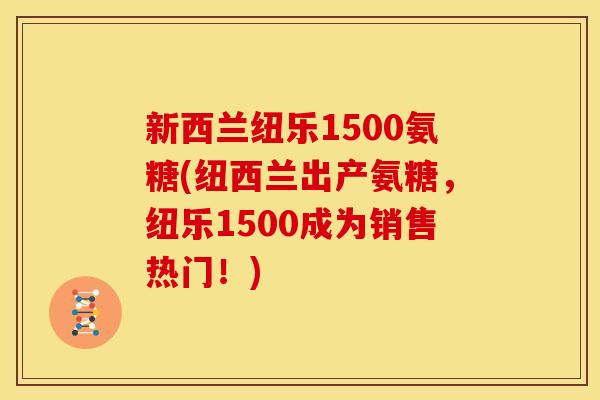 新西兰纽乐1500氨糖(纽西兰出产氨糖,纽乐1500成为销售热门!) 新西兰纽乐1500氨糖(纽西兰出产氨糖,纽乐1500成为销售热门!)