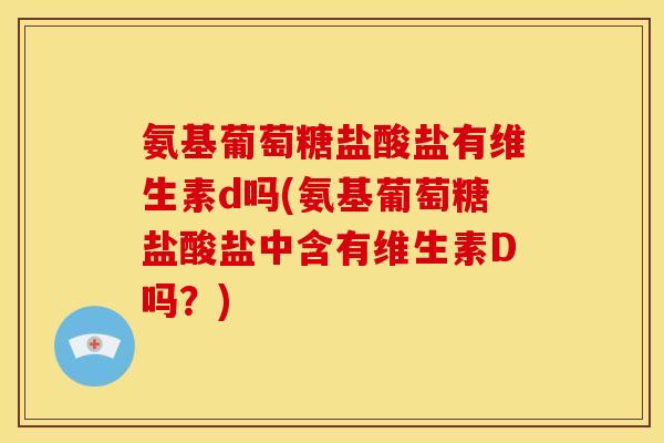 氨基葡萄糖盐酸盐有维生素d吗(氨基葡萄糖盐酸盐中含有维生素D吗？)