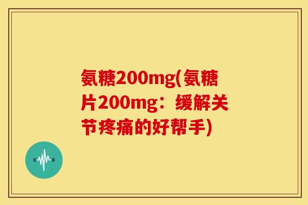 氨糖200mg(氨糖片200mg：缓解关节疼痛的好帮手)