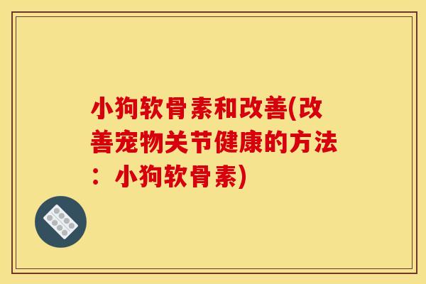 小狗软骨素和改善(改善宠物关节健康的方法：小狗软骨素)