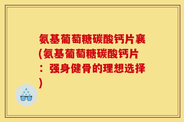 氨基葡萄糖碳酸钙片襄(氨基葡萄糖碳酸钙片：强身健骨的理想选择)