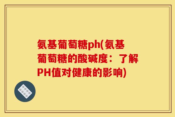 氨基葡萄糖ph(氨基葡萄糖的酸碱度:了解PH值对健康的影响) 氨基葡萄糖ph(氨基葡萄糖的酸碱度:了解PH值对健康的影响)