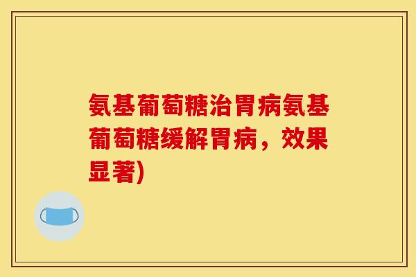 氨基葡萄糖治胃病氨基葡萄糖缓解胃病，效果显著)