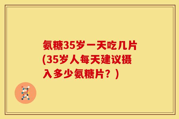 氨糖35岁一天吃几片(35岁人每天建议摄入多少氨糖片？)