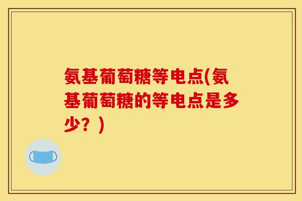 氨基葡萄糖等电点(氨基葡萄糖的等电点是多少?) 氨基葡萄糖等电点(氨基葡萄糖的等电点是多少?)
