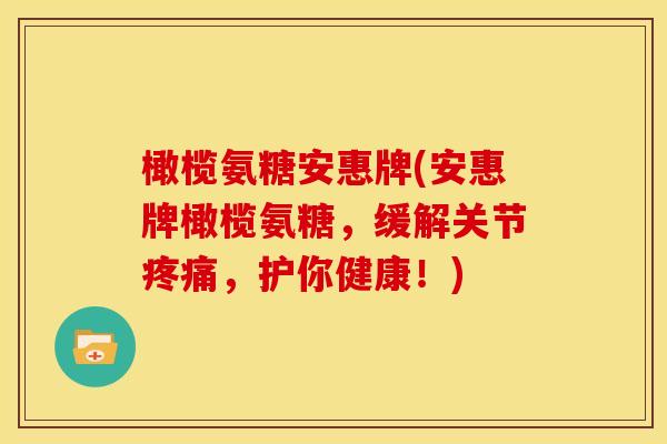 橄榄氨糖安惠牌(安惠牌橄榄氨糖，缓解关节疼痛，护你健康！)