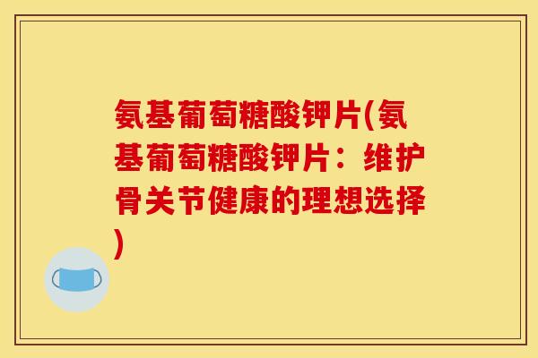氨基葡萄糖酸钾片(氨基葡萄糖酸钾片:维护骨关节健康的理想选择) 氨基葡萄糖酸钾片(氨基葡萄糖酸钾片:维护骨关节健康的理想选择)