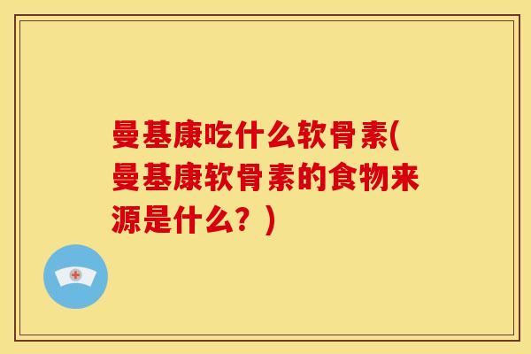曼基康吃什么软骨素(曼基康软骨素的食物来源是什么？)