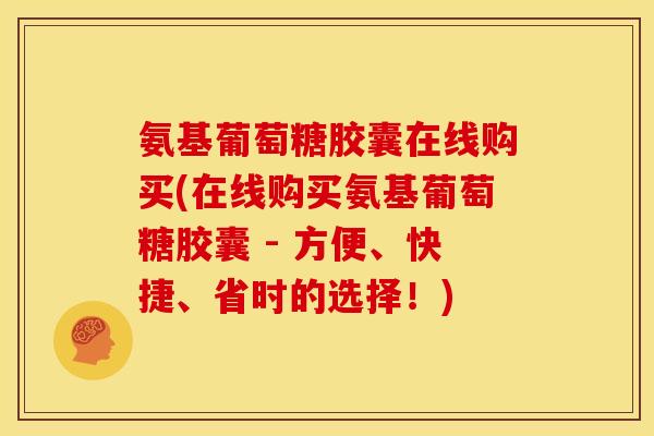 氨基葡萄糖胶囊在线购买(在线购买氨基葡萄糖胶囊 - 方便、快捷、省时的选择！)