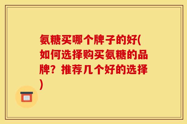 氨糖买哪个牌子的好(如何选择购买氨糖的品牌？推荐几个好的选择)