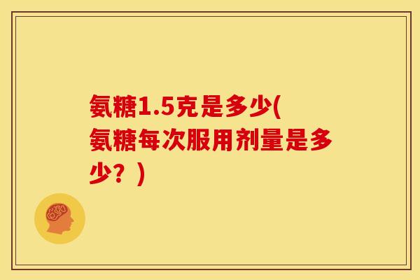 氨糖1.5克是多少(氨糖每次服用剂量是多少？)