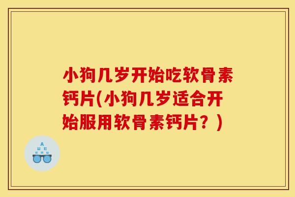 小狗几岁开始吃软骨素钙片(小狗几岁适合开始服用软骨素钙片?) 小狗几岁开始吃软骨素钙片(小狗几岁适合开始服用软骨素钙片?)