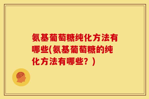 氨基葡萄糖纯化方法有哪些(氨基葡萄糖的纯化方法有哪些？)