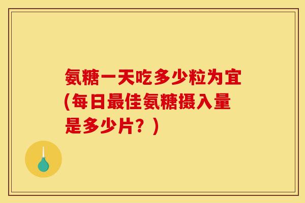 氨糖一天吃多少粒为宜(每日最佳氨糖摄入量是多少片？)