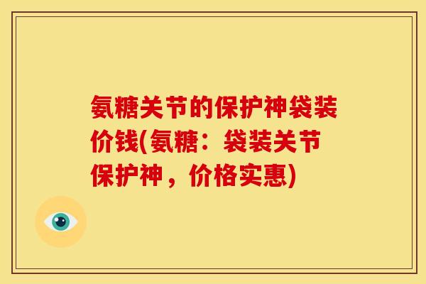 氨糖关节的保护神袋装价钱(氨糖：袋装关节保护神，价格实惠)