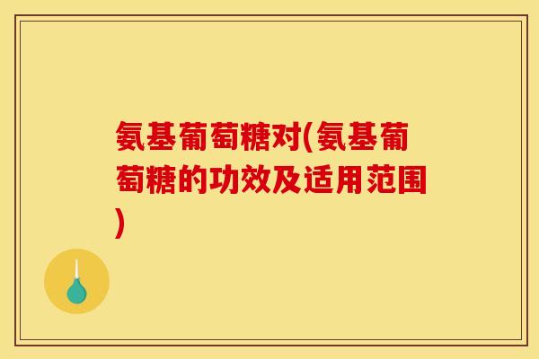 氨基葡萄糖对(氨基葡萄糖的功效及适用范围)