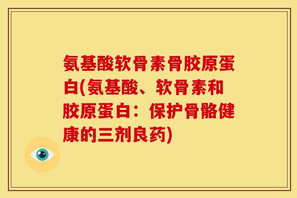 氨基酸软骨素骨胶原蛋白(氨基酸、软骨素和胶原蛋白：保护骨骼健康的三剂良药)