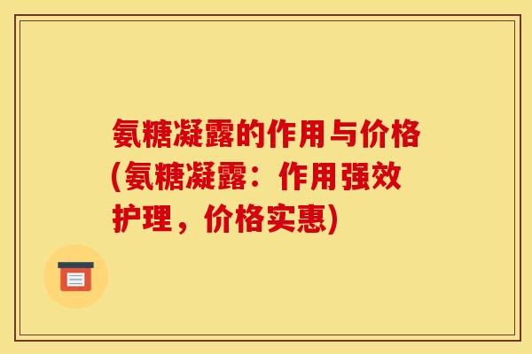 氨糖凝露的作用与价格(氨糖凝露：作用强效护理，价格实惠)